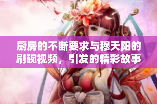 廚房的不斷要求與穆天陽的刷碗視頻，引發(fā)的精彩故事