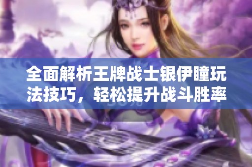 全面解析王牌戰(zhàn)士銀伊瞳玩法技巧，輕松提升戰(zhàn)斗勝率