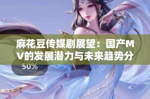 麻花豆傳媒劇展望：國產(chǎn)MV的發(fā)展?jié)摿εc未來趨勢分析