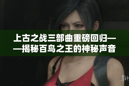 上古之戰(zhàn)三部曲重磅回歸——揭秘百鳥之王的神秘聲音