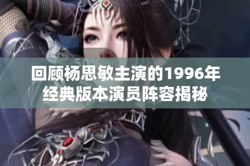回顧楊思敏主演的1996年經(jīng)典版本演員陣容揭秘