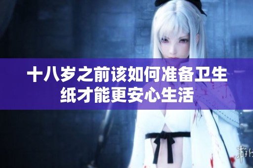 十八歲之前該如何準備衛(wèi)生紙才能更安心生活