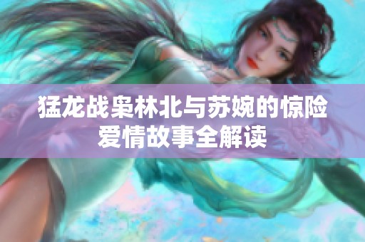 猛龍戰(zhàn)梟林北與蘇婉的驚險(xiǎn)愛(ài)情故事全解讀