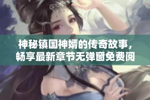 神秘鎮(zhèn)國神婿的傳奇故事，暢享最新章節(jié)無彈窗免費(fèi)閱讀
