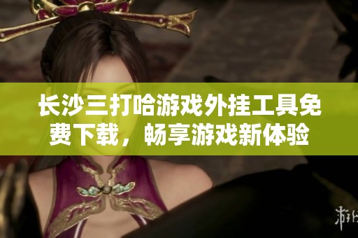 長沙三打哈游戲外掛工具免費下載，暢享游戲新體驗