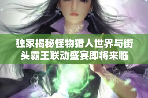 獨(dú)家揭秘怪物獵人世界與街頭霸王聯(lián)動盛宴即將來臨