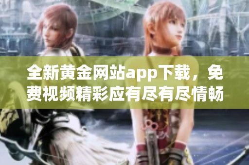 全新黃金網(wǎng)站app下載，免費視頻精彩應(yīng)有盡有盡情暢享
