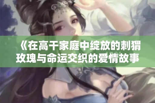 《在高干家庭中綻放的刺猬玫瑰與命運(yùn)交織的愛情故事》