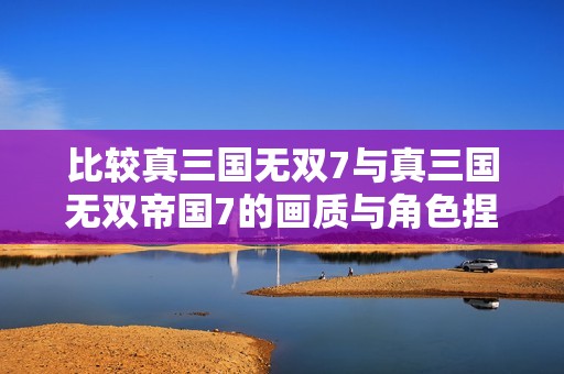 比較真三國無雙7與真三國無雙帝國7的畫質(zhì)與角色捏造功能