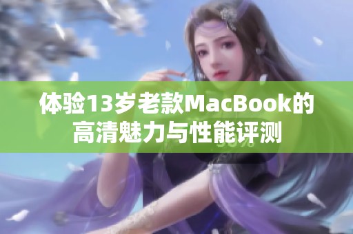 體驗(yàn)13歲老款MacBook的高清魅力與性能評(píng)測(cè)