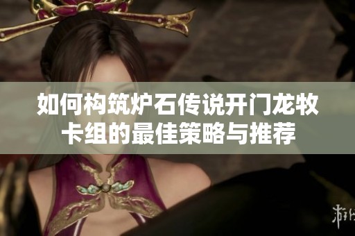 如何構(gòu)筑爐石傳說(shuō)開(kāi)門(mén)龍牧卡組的最佳策略與推薦