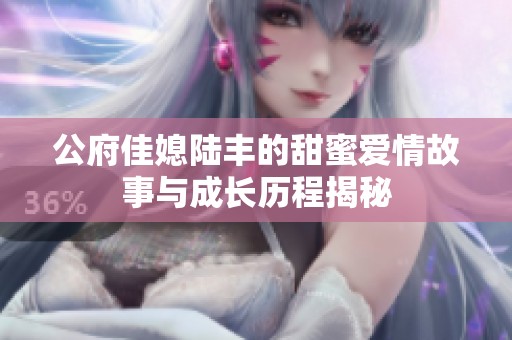 公府佳媳陸豐的甜蜜愛情故事與成長(zhǎng)歷程揭秘