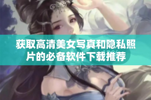 獲取高清美女寫真和隱私照片的必備軟件下載推薦