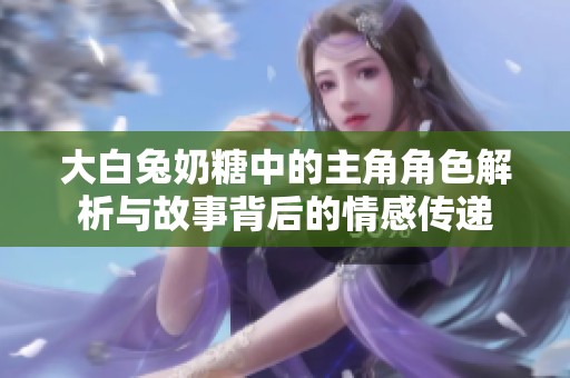 大白兔奶糖中的主角角色解析與故事背后的情感傳遞
