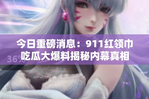 今日重磅消息：911紅領(lǐng)巾吃瓜大爆料揭秘內(nèi)幕真相