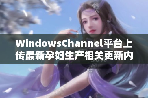WindowsChannel平臺(tái)上傳最新孕婦生產(chǎn)相關(guān)更新內(nèi)容 WindowsChannel平臺(tái)上傳最新孕婦生產(chǎn)相關(guān)更新內(nèi)容