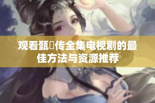觀看甄嬛傳全集電視劇的最佳方法與資源推薦