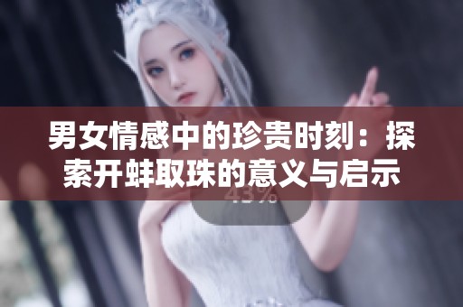 男女情感中的珍貴時刻：探索開蚌取珠的意義與啟示