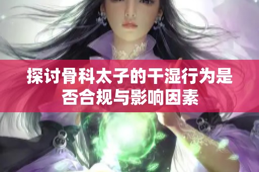 探討骨科太子的干濕行為是否合規(guī)與影響因素