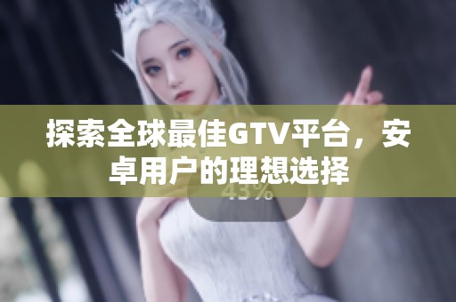 探索全球最佳GTV平臺(tái)，安卓用戶的理想選擇