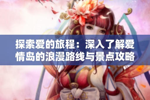 探索愛的旅程：深入了解愛情島的浪漫路線與景點(diǎn)攻略