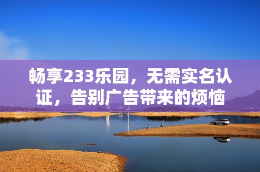 暢享233樂園，無需實名認證，告別廣告帶來的煩惱