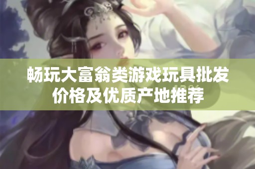 暢玩大富翁類游戲玩具批發(fā)價格及優(yōu)質(zhì)產(chǎn)地推薦