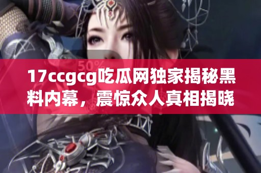 17ccgcg吃瓜網(wǎng)獨家揭秘黑料內(nèi)幕，震驚眾人真相揭曉