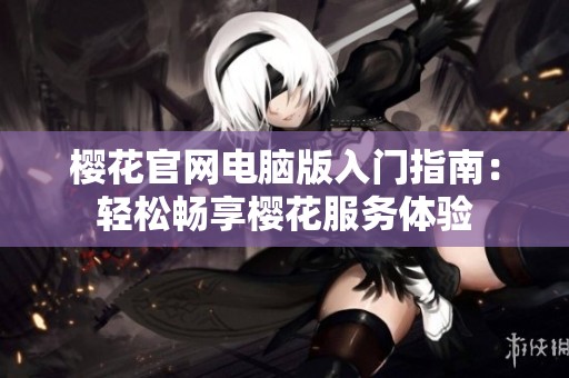 櫻花官網(wǎng)電腦版入門(mén)指南：輕松暢享櫻花服務(wù)體驗(yàn)