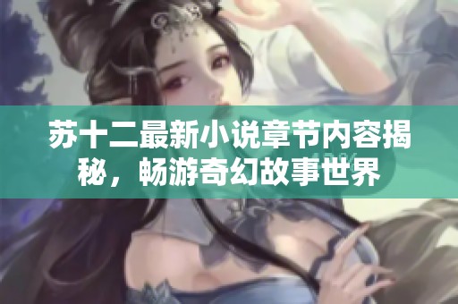 蘇十二最新小說(shuō)章節(jié)內(nèi)容揭秘，暢游奇幻故事世界