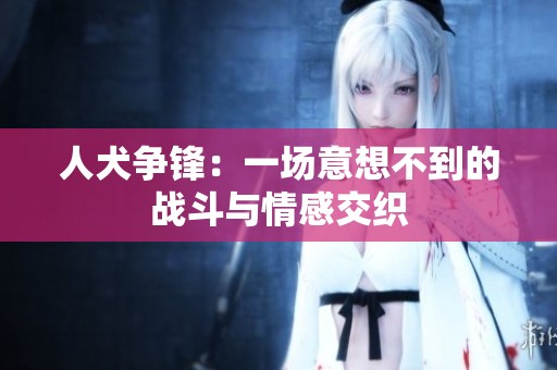 人犬爭(zhēng)鋒：一場(chǎng)意想不到的戰(zhàn)斗與情感交織