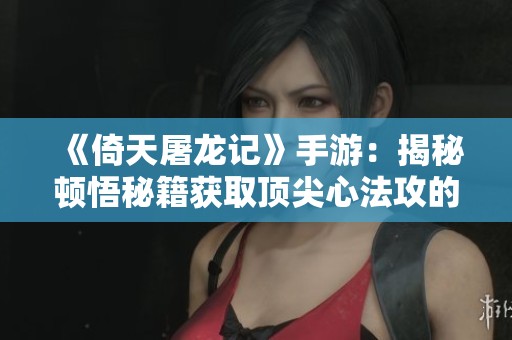 《倚天屠龍記》手游：揭秘頓悟秘籍獲取頂尖心法攻的竅門