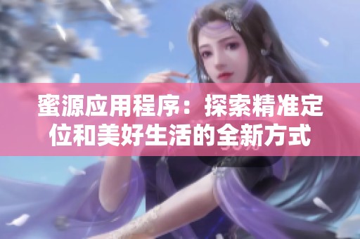 蜜源應(yīng)用程序：探索精準定位和美好生活的全新方式