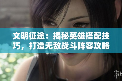 文明征途：揭秘英雄搭配技巧，打造無(wú)敵戰(zhàn)斗陣容攻略
