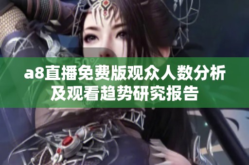 a8直播免費(fèi)版觀眾人數(shù)分析及觀看趨勢(shì)研究報(bào)告