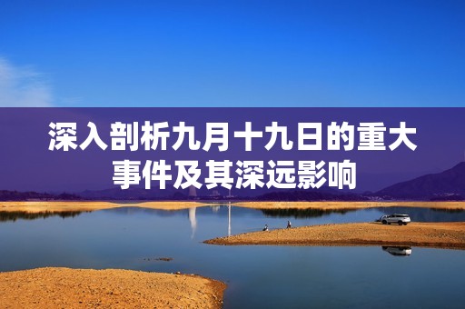 深入剖析九月十九日的重大事件及其深遠(yuǎn)影響