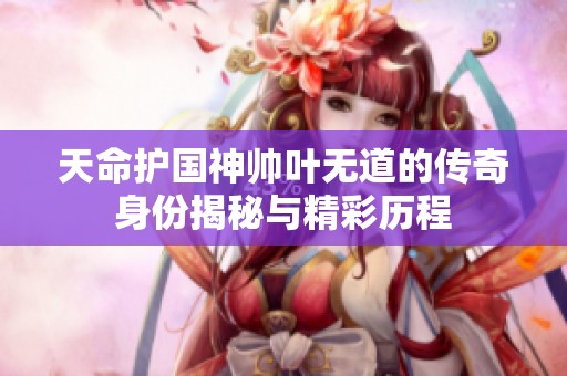 天命護(hù)國(guó)神帥葉無(wú)道的傳奇身份揭秘與精彩歷程