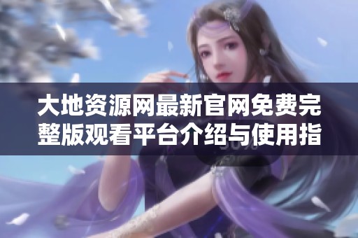 大地資源網(wǎng)最新官網(wǎng)免費(fèi)完整版觀看平臺(tái)介紹與使用指南