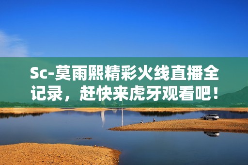 Sc-莫雨熙精彩火線直播全記錄，趕快來(lái)虎牙觀看吧！