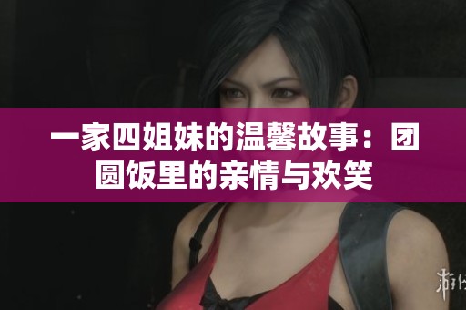 一家四姐妹的溫馨故事：團(tuán)圓飯里的親情與歡笑