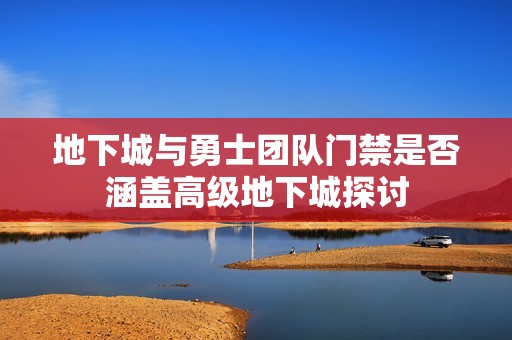 地下城與勇士團隊門禁是否涵蓋高級地下城探討
