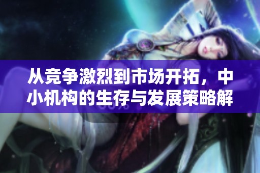 從競(jìng)爭(zhēng)激烈到市場(chǎng)開(kāi)拓,中小機(jī)構(gòu)的生存與發(fā)展策略解析 從競(jìng)爭(zhēng)激烈到市場(chǎng)開(kāi)拓,中小機(jī)構(gòu)的生存與發(fā)展策略解析