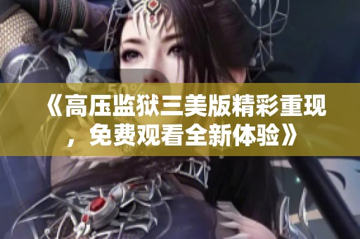 《高壓監(jiān)獄三美版精彩重現(xiàn)，免費觀看全新體驗》