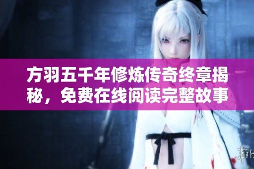 方羽五千年修煉傳奇終章揭秘，免費在線閱讀完整故事