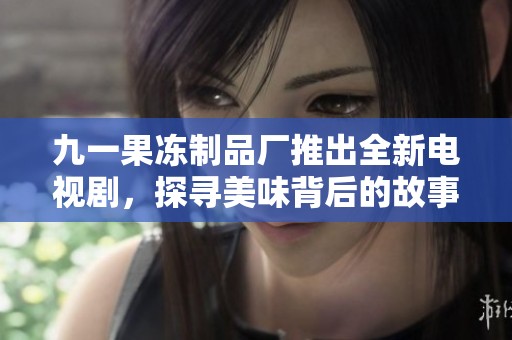 九一果凍制品廠推出全新電視劇，探尋美味背后的故事與情感