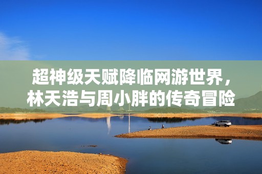 超神級天賦降臨網(wǎng)游世界，林天浩與周小胖的傳奇冒險旅程