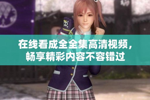 在線看成全全集高清視頻，暢享精彩內(nèi)容不容錯(cuò)過