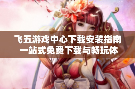 飛五游戲中心下載安裝指南 一站式免費下載與暢玩體驗分享