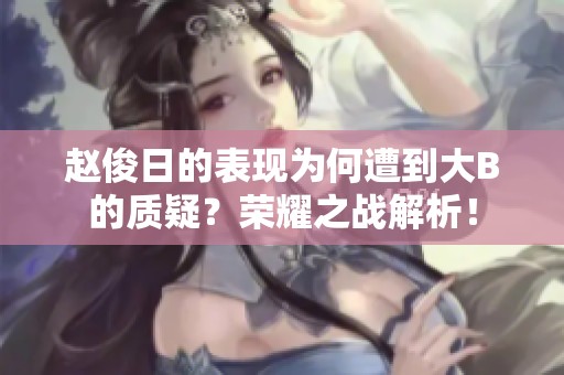 趙俊日的表現(xiàn)為何遭到大B的質(zhì)疑？榮耀之戰(zhàn)解析！