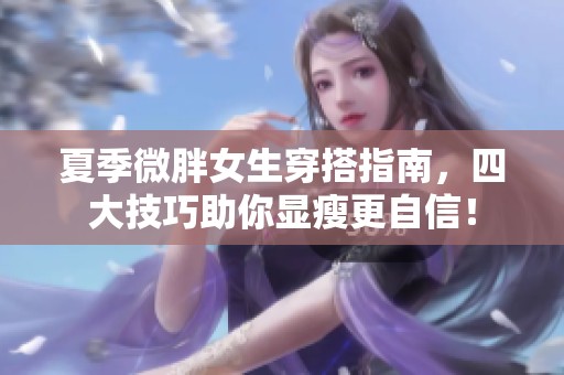 夏季微胖女生穿搭指南，四大技巧助你顯瘦更自信！